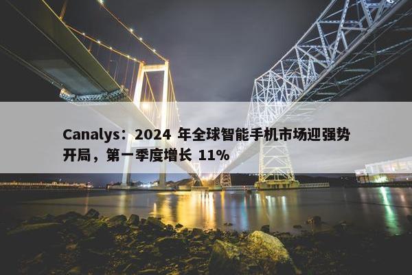 Canalys：2024 年全球智能手机市场迎强势开局，第一季度增长 11%